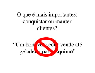 O que é mais importantes:O que é mais importantes:
conquistar ou manterconquistar ou manter
clientesclientes??
“Um bom vendedor vende até“Um bom vendedor vende até
geladeira para esquimó”geladeira para esquimó”
 