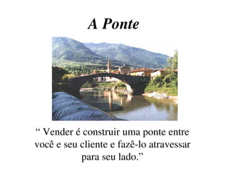 A PonteA Ponte
“ Vender é construir uma ponte entre
você e seu cliente e fazê-lo atravessar
para seu lado.”
 