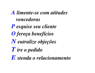 A limente-se com atitudes
vencedoras
P esquise seu cliente
O fereça benefíciosO fereça benefícios
N eutralize objeções
T ire o pedido
E stenda o relacionamento
 