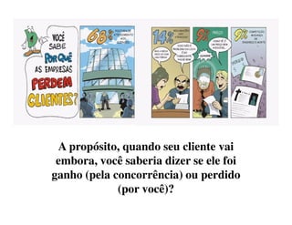 A propósito, quando seu cliente vai
embora, você saberia dizer se ele foi
ganho (pela concorrência) ou perdido
(por você)?
 