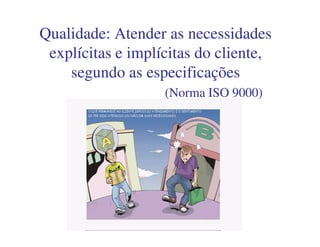 Qualidade: Atender as necessidadesQualidade: Atender as necessidades
explícitas e implícitas do cliente,explícitas e implícitas do cliente,
segundo as especificaçõessegundo as especificações
(Norma ISO 9000)(Norma ISO 9000)
 