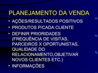 PLANEJAMENTO DA VENDA AÇÕES/RESULTADOS POSITIVOS PRODUTOS P/CADA CLIENTE DEFINIR PRIORIDADES (FREQUÊNCIA DE VISITAS, PARCEIROS X OPORTUNISTAS, QUALIDADE DO RELACIONAMENTO,OBJETIVAR NOVOS CLIENTES ETC.) INFORMAÇÕES 