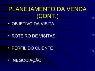 PLANEJAMENTO DA VENDA (CONT.) OBJETIVO DA VISITA ROTEIRO DE VISITAS PERFIL DO CLIENTE NEGOCIAÇÃO 