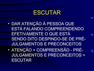 ESCUTAR DAR ATENÇÃO À PESSOA QUE ESTÁ FALANDO COMPREENDENDO EFETIVAMENTE O QUE ESTÁ SENDO DITO DESPINDO-SE DE PRÉ-JULGAMENTOS E PRECONCEITOS ATENÇÃO + COMPREENSÃO - PRÉ-JULGAMENTOS E PRECONCEITOS = ESCUTAR 