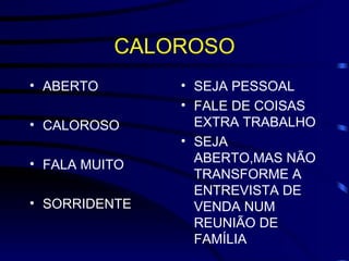 CALOROSO ABERTO CALOROSO FALA MUITO SORRIDENTE SEJA PESSOAL FALE DE COISAS EXTRA TRABALHO SEJA ABERTO,MAS NÃO TRANSFORME A ENTREVISTA DE VENDA NUM REUNIÃO DE FAMÍLIA 