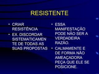 RESISTENTE CRIAR RESISTÊNCIA EX. DISCORDAR SISTEMATICAMENTE DE TODAS AS SUAS PROPOSTAS ESSA MANIFESTAÇÃO  PODE NÃO SER A VERDADEIRA RAZÃO. CALMAMENTE E DE FORMA NÃO AMEAÇADORA PEÇA QUE ELE SE POSICIONE. 