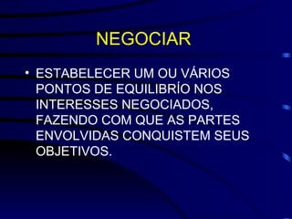 NEGOCIAR  ESTABELECER UM OU VÁRIOS PONTOS DE EQUILIBRÍO NOS INTERESSES NEGOCIADOS, FAZENDO COM QUE AS PARTES ENVOLVIDAS CONQUISTEM SEUS OBJETIVOS. 
