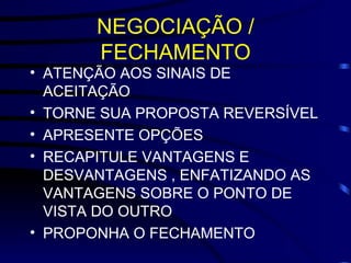 NEGOCIAÇÃO / FECHAMENTO ATENÇÃO AOS SINAIS DE ACEITAÇÃO TORNE SUA PROPOSTA REVERSÍVEL APRESENTE OPÇÕES RECAPITULE VANTAGENS E DESVANTAGENS , ENFATIZANDO AS VANTAGENS SOBRE O PONTO DE VISTA DO OUTRO PROPONHA O FECHAMENTO 
