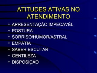 ATITUDES ATIVAS NO ATENDIMENTO APRESENTAÇÃO IMPECAVÉL POSTURA SORRISO/HUMOR/ASTRAL EMPATIA SABER ESCUTAR GENTILEZA  DISPOSIÇÃO 