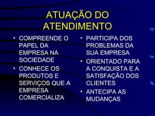 ATUAÇÃO DO ATENDIMENTO COMPREENDE O PAPEL DA EMPRESA NA SOCIEDADE CONHECE OS PRODUTOS E SERVIÇOS QUE A EMPRESA COMERCIALIZA PARTICIPA DOS PROBLEMAS DA SUA EMPRESA ORIENTADO PARA A CONQUISTA E A SATISFAÇÃO DOS CLIENTES ANTECIPA AS MUDANÇAS 