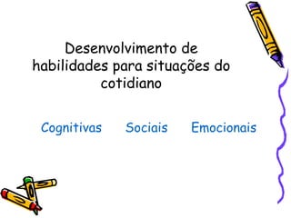 Desenvolvimento de
habilidades para situações do
cotidiano
Cognitivas Sociais Emocionais
 