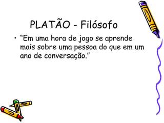 PLATÃO - Filósofo
• “Em uma hora de jogo se aprende
mais sobre uma pessoa do que em um
ano de conversação.”
 