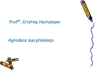 Profª. Cristina Heitzmann
Agradece sua presença
 