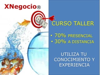 CURSO TALLER 
• 70% PRESENCIAL 
• 30% A DISTANCIA 
UTILIZA TU 
CONOCIMIENTO Y 
EXPERIENCIA 
XNegocio® 
 