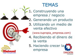 TEMAS 
1. Construyendo una 
empresa / negocio 
2. Generando un producto 
3. Utilizando un medio de 
venta efectivo 
(www.tupropia_empresa.com) 
4. Recibiendo el dinero de 
la venta 
5. Haciendo crecer la 
empresa 
 
