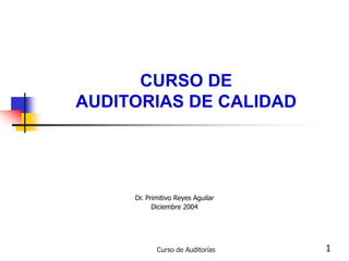 Curso de Auditorías 1
CURSO DE
AUDITORIAS DE CALIDAD
Dr. Primitivo Reyes Aguilar
Diciembre 2004
 