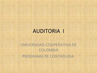 AUDITORIA I
UNIVERSIDAD COOPERATIVA DE
COLOMBIA
PROGRAMA DE CONTADURIA
 