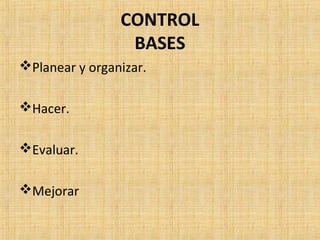 CONTROL
BASES
Planear y organizar.
Hacer.
Evaluar.
Mejorar
 