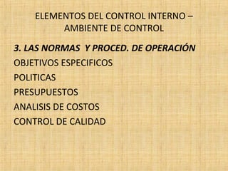 ELEMENTOS DEL CONTROL INTERNO –
AMBIENTE DE CONTROL
3. LAS NORMAS Y PROCED. DE OPERACIÓN
OBJETIVOS ESPECIFICOS
POLITICAS
PRESUPUESTOS
ANALISIS DE COSTOS
CONTROL DE CALIDAD
 