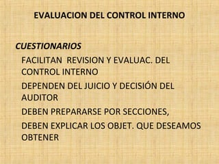 EVALUACION DEL CONTROL INTERNO
CUESTIONARIOS
FACILITAN REVISION Y EVALUAC. DEL
CONTROL INTERNO
DEPENDEN DEL JUICIO Y DECISIÓN DEL
AUDITOR
DEBEN PREPARARSE POR SECCIONES,
DEBEN EXPLICAR LOS OBJET. QUE DESEAMOS
OBTENER
 