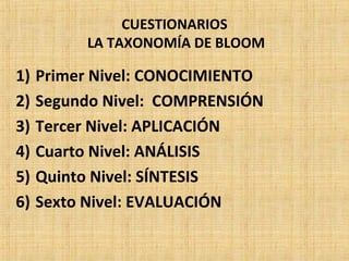 CUESTIONARIOS
LA TAXONOMÍA DE BLOOM
1) Primer Nivel: CONOCIMIENTO
2) Segundo Nivel: COMPRENSIÓN
3) Tercer Nivel: APLICACIÓN
4) Cuarto Nivel: ANÁLISIS
5) Quinto Nivel: SÍNTESIS
6) Sexto Nivel: EVALUACIÓN
 