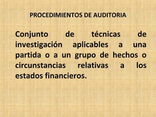 PROCEDIMIENTOS DE AUDITORIA
Conjunto de técnicas de
investigación aplicables a una
partida o a un grupo de hechos o
circunstancias relativas a los
estados financieros.
 