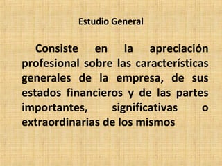 Estudio General
Consiste en la apreciación
profesional sobre las características
generales de la empresa, de sus
estados financieros y de las partes
importantes, significativas o
extraordinarias de los mismos
 