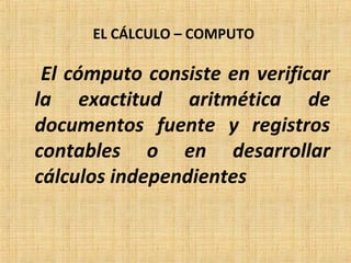 EL CÁLCULO – COMPUTO
El cómputo consiste en verificar
la exactitud aritmética de
documentos fuente y registros
contables o en desarrollar
cálculos independientes
 