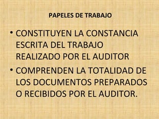 PAPELES DE TRABAJO
• CONSTITUYEN LA CONSTANCIA
ESCRITA DEL TRABAJO
REALIZADO POR EL AUDITOR
• COMPRENDEN LA TOTALIDAD DE
LOS DOCUMENTOS PREPARADOS
O RECIBIDOS POR EL AUDITOR.
 