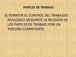 PAPELES DE TRABAJO
E) PERMITIR EL CONTROL DEL TRABAJOO
REALIZADO MEDIANTE LA REVISION DE
LOS PAPELES DE TRABAJO POR UN
TERCERO COMPETENTE.
 