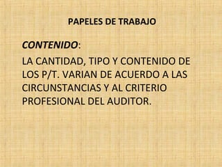 PAPELES DE TRABAJO
CONTENIDO:
LA CANTIDAD, TIPO Y CONTENIDO DE
LOS P/T. VARIAN DE ACUERDO A LAS
CIRCUNSTANCIAS Y AL CRITERIO
PROFESIONAL DEL AUDITOR.
 