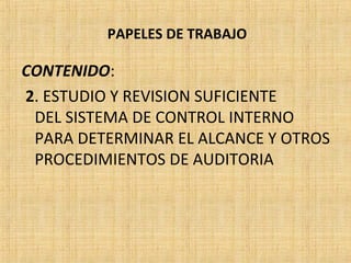 PAPELES DE TRABAJO
CONTENIDO:
2. ESTUDIO Y REVISION SUFICIENTE
DEL SISTEMA DE CONTROL INTERNO
PARA DETERMINAR EL ALCANCE Y OTROS
PROCEDIMIENTOS DE AUDITORIA
 