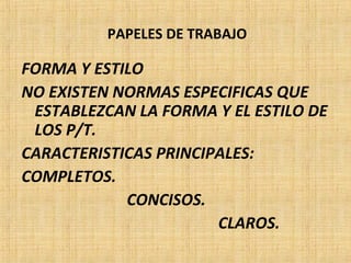 PAPELES DE TRABAJO
FORMA Y ESTILO
NO EXISTEN NORMAS ESPECIFICAS QUE
ESTABLEZCAN LA FORMA Y EL ESTILO DE
LOS P/T.
CARACTERISTICAS PRINCIPALES:
COMPLETOS.
CONCISOS.
CLAROS.
 