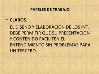 PAPELES DE TRABAJO
• CLAROS.
EL DISEÑO Y ELABORACION DE LOS P/T.
DEBE PERMITIR QUE SU PRESENTACION
Y CONTENIDO FACILITEN EL
ENTENDIMIENTO SIN PROBLEMAS PARA
UN TERCERO.
 