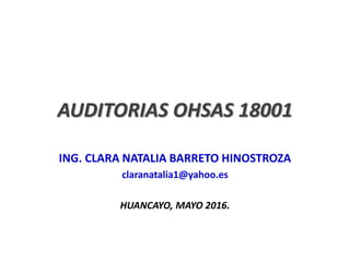AUDITORIAS OHSAS 18001
ING. CLARA NATALIA BARRETO HINOSTROZA
claranatalia1@yahoo.es
HUANCAYO, MAYO 2016.
 