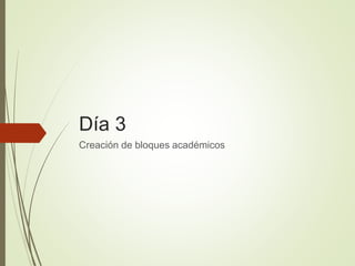 Día 3
Creación de bloques académicos
 