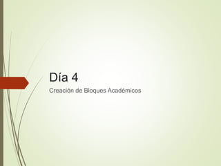 Día 4
Creación de Bloques Académicos
 