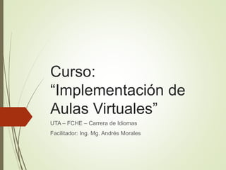 Curso:
“Implementación de
Aulas Virtuales”
UTA – FCHE – Carrera de Idiomas
Facilitador: Ing. Mg. Andrés Morales
 