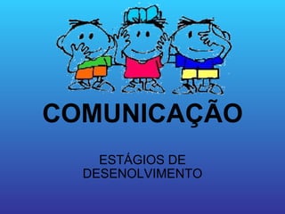 COMUNICAÇÃO ESTÁGIOS DE DESENOLVIMENTO 