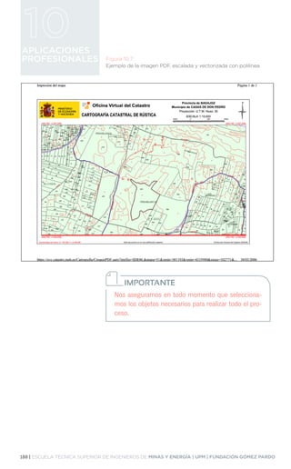 188 | ESCUELA TÉCNICA SUPERIOR DE INGENIEROS DE MINAS Y ENERGÍA | UPM | FUNDACIÓN GÓMEZ PARDO
APLICACIONES
PROFESIONALES Figura 10.7.
Ejemplo de la imagen PDF, escalada y vectorizada con polilínea.
Nos aseguramos en todo momento que selecciona-
mos los objetos necesarios para realizar todo el pro-
ceso.
IMPORTANTE
 