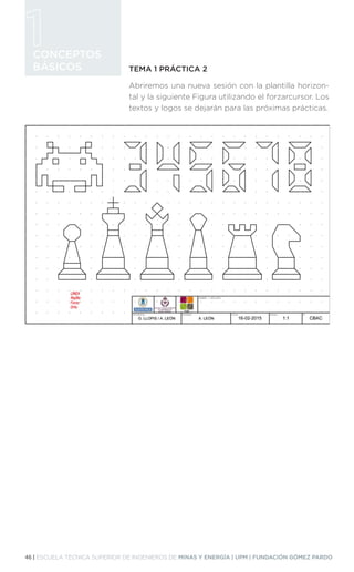 46 | ESCUELA TÉCNICA SUPERIOR DE INGENIEROS DE MINAS Y ENERGÍA | UPM | FUNDACIÓN GÓMEZ PARDO
CONCEPTOS
BÁSICOS TEMA 1 PRÁCTICA 2
Abriremos una nueva sesión con la plantilla horizon-
tal y la siguiente Figura utilizando el forzarcursor. Los
textos y logos se dejarán para las próximas prácticas.
 