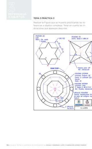 74 | ESCUELA TÉCNICA SUPERIOR DE INGENIEROS DE MINAS Y ENERGÍA | UPM | FUNDACIÓN GÓMEZ PARDO
REFERENCIA
A OBJETOS TEMA 3 PRÁCTICA 3
Realizar la Figura que se muestra practicando las re-
ferencias a objetos complejas. Tener en cuenta las in-
dicaciones que aparecen descritas.
 