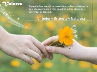 O projeto busca reunir pessoas interessadas em viverem de
bem consigo mesmo e com os outros independente das
diferenças de cada um.
Virtudes – Essência – Natureza