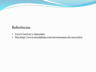 Referências 
• Livro Conviver e Aprender 
• Site:http://www.escolakids.com/movimentos-da-terra.htm 
