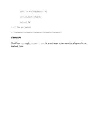 cout << "nResultado: ";

         result.mostraVal();

         return 0;

} // Fim de main()

//-------------------------------------------

Exercício

Modifique o exemplo SobrePl2.cpp, de maneira que sejam somadas três parcelas, ao
invés de duas.
 