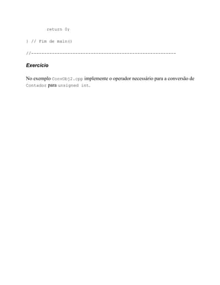 return 0;

} // Fim de main()

//--------------------------------------------------------

Exercício

No exemplo ConvObj2.cpp implemente o operador necessário para a conversão de
Contador para unsigned int.
 