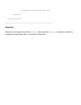 << objDeriv3.acessaPropr_deriv();

         return 0;

} // Fim de main()

//-------------------------------------------------

Exercício

Reescreva a hierarquia classe base Mamifero classe derivada Cachorro de maneira a ilustrar a
passagem de argumentos para o construtor da classe base.
 