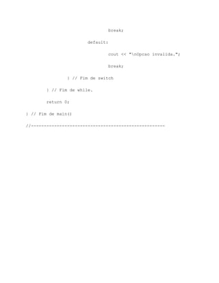 break;

                        default:

                                cout << "nOpcao invalida.";

                                break;

                } // Fim de switch

        } // Fim de while.

        return 0;

} // Fim de main()

//----------------------------------------------------
 