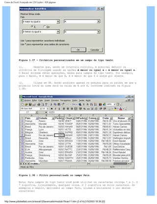Curso de Excel Avançado em 120 Lições - 420 páginas
Figura 1.37 – Critérios personalizados em um campo do tipo texto.
11. Observe que, sendo um intervalo contínuo, é possível definir os
critérios de filtragem usando as opções é maior ou igual a e é menor ou igual a.
O Excel entende estas operações, mesmo para campos do tipo texto. Por exemplo,
para o Excel, B é maior do que A, X é menor do que Z e assim por diante.
12. Clique em OK. Serão exibidos apenas os pedidos para os países em que a
primeira letra do nome está na faixa de A até H, conforme indicado na Figura
1.38:
Figura 1.38 – Filtro personalizado no campo País.
Nota: Para campos do tipo texto você pode utilizar os caracteres coringa * e ?. O
* significa, literalmente, qualquer coisa. O ? significa um único caractere. Os
exemplos a seguir, aplicados ao campo País, ajudam a esclarecer o uso destes
caracteres:
http://www.juliobattisti.com.br/excel120avancado/modulo1/licao11.htm (2 of 4) [1/5/2003 18:39:22]
 