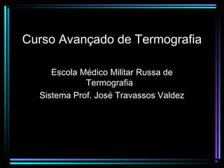 Curso Avançado de Termografia
Escola Médico Militar Russa de
Termografia
Sistema Prof. José Travassos Valdez
 